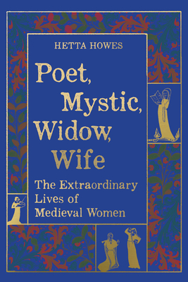 Poet, Mystic, Widow, Wife: The Extraordinary Lives of Medieval Women - Howes, Hetta