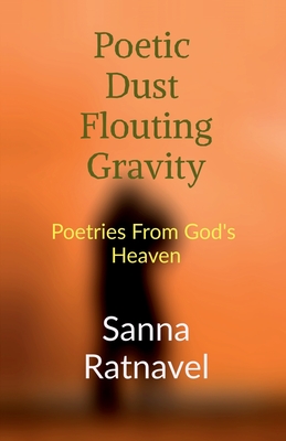 Poetic Dust Flouting Gravity: Poetries From God's Heaven - Sanna Ratnavel