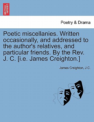 Poetic Miscellanies. Written Occasionally, and Addressed to the Author's Relatives, and Particular Friends. by the REV. J. C. [I.E. James Creighton.] - Creighton, James, and C, J