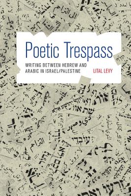 Poetic Trespass: Writing Between Hebrew and Arabic in Israel/Palestine - Levy, Lital