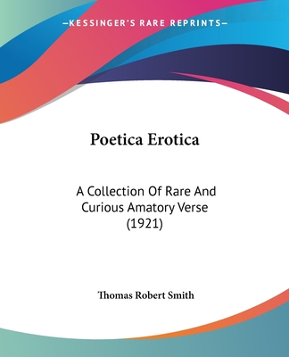 Poetica Erotica: A Collection Of Rare And Curious Amatory Verse (1921) - Smith, Thomas Robert