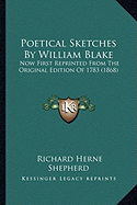 Poetical Sketches By William Blake: Now First Reprinted From The Original Edition Of 1783 (1868) - Shepherd, Richard Herne