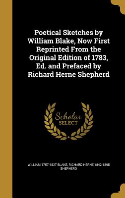 Poetical Sketches by William Blake, Now First Reprinted From the Original Edition of 1783, Ed. and Prefaced by Richard Herne Shepherd - Blake, William 1757-1827, and Shepherd, Richard Herne 1842-1895