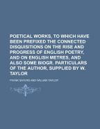 Poetical Works, to Which Have Been Prefixed the Connected Disquisitions on the Rise and Progress of English Poetry, and on English Metres, and Also Some Biogr. Particulars of the Author, Supplied by W. Taylor