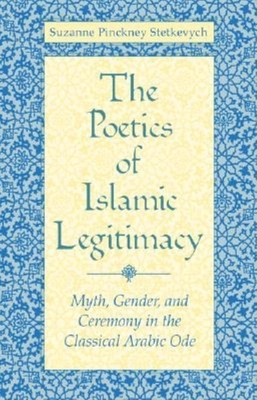 Poetics of Islamic Legitimacy: Myth, Gender, and Ceremony in the Classical Arabic Ode - Stetkevych, Suzanne Pinckney