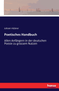 Poetisches Handbuch: Allen Anf?ngern in der deutschen Poesie zu grossem Nutzen