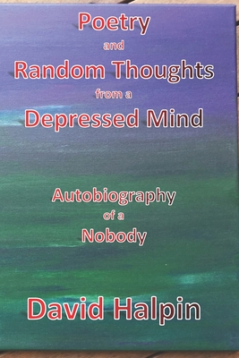 Poetry and Random Thoughts from a Depressed Mind: Autobiography of a Nobody - Halpin, David, Professor