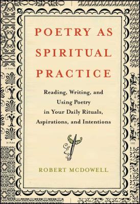 Poetry as Spiritual Practice: Reading, Writing, and Using Poetry in Your Daily Rituals, Aspirations, and Intentions - McDowell, Robert