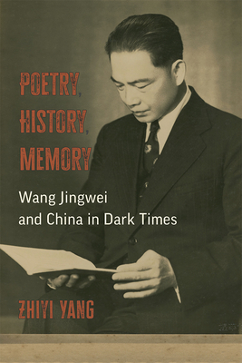 Poetry, History, Memory: Wang Jingwei and China in Dark Times - Yang, Zhiyi