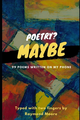 Poetry? Maybe: 99 Poems Written On My Phone - Moore, Raymond