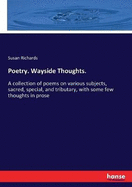 Poetry. Wayside Thoughts.: A collection of poems on various subjects, sacred, special, and tributary, with some few thoughts in prose