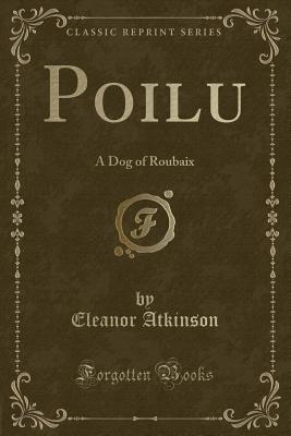 Poilu: A Dog of Roubaix (Classic Reprint) - Atkinson, Eleanor