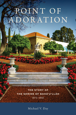 Point of Adoration: The Story of the Shrine of Baha'u'llah, 1873-1892 - Day, Michael V