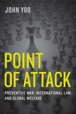 Point of Attack: Preventive War, International Law, and Global Welfare - Yoo, John