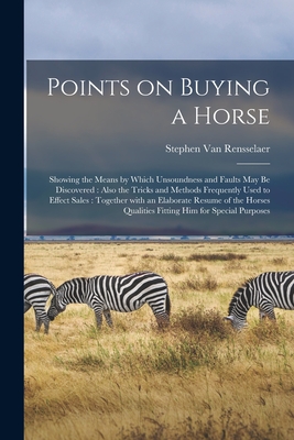 Points on Buying a Horse: Showing the Means by Which Unsoundness and Faults May Be Discovered: Also the Tricks and Methods Frequently Used to Effect Sales: Together With an Elaborate Resume of the Horses Qualities Fitting Him for Special Purposes - Van Rensselaer, Stephen 1871?-1945 (Creator)