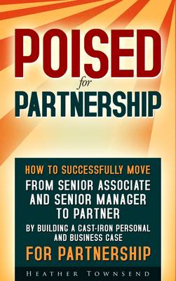 Poised for Partnership: From Senior Associate and Senior Manager to Partner by Building a Cast-Iron Business and Personal Case to Make Partner in Any Firm - Townsend, Heather