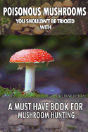 Poisonous Mushrooms You Shouldn't Be Tricked with: A Must Have Book for Mushroom Hunting: (Mushroom Farming, Edible Mushrooms)