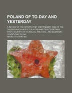 Poland of To-Day and Yesterday; A Review of Its History, Past and Present, and of the Causes Which Resulted in Its Partition, Together with a Survey of Its Social, Political, and Economic Conditions To-Day