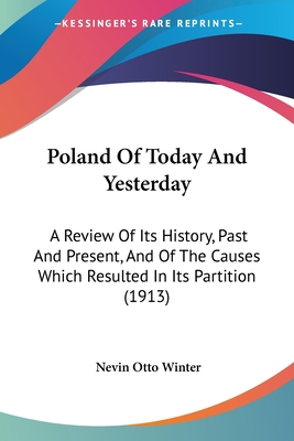Poland Of Today And Yesterday: A Review Of Its History, Past And Present, And Of The Causes Which Resulted In Its Partition (1913) - Winter, Nevin Otto