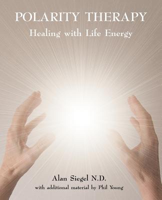 Polarity Therapy - Healing with Life Energy - Siegel, Alan, and Young, Phil
