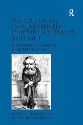 Police Courts in Nineteenth-Century Scotland, Volume 1: Magistrates, Media and the Masses - Barrie, David G., and Broomhall, Susan