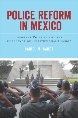 Police Reform in Mexico: Informal Politics and the Challenge of Institutional Change - Sabet, Daniel