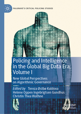 Policing and Intelligence in the Global Big Data Era, Volume I: New Global Perspectives on Algorithmic Governance - Kuldova, Tereza Stb (Editor), and Gundhus, Helene Oppen Ingebrigtsen (Editor), and Wathne, Christin Thea (Editor)