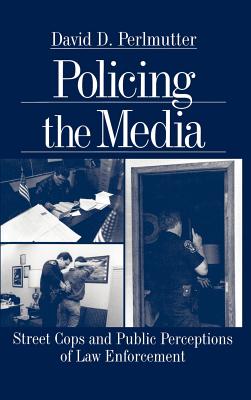 Policing the Media: Street Cops and Public Perceptions of Law Enforcement - Perlmutter