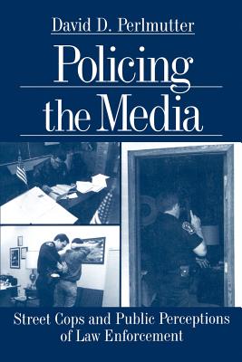 Policing the Media: Street Cops and Public Perceptions of Law Enforcement - Perlmutter