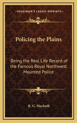 Policing the Plains: Being the Real Life Record of the Famous Royal Northwest Mounted Police - Macbeth, R G