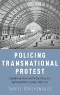 Policing Transnational Protest: Liberal Imperialism and the Surveillance of Anticolonialists in Europe, 1905-1945