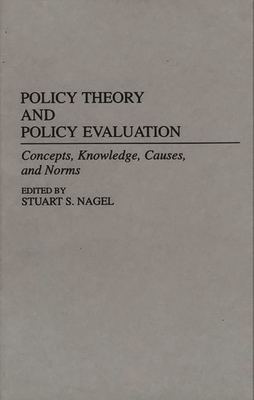 Policy Theory and Policy Evaluation: Concepts, Knowledge, Causes, and Norms - Nagel, Stuart S (Editor), and Nagel, Stuart S