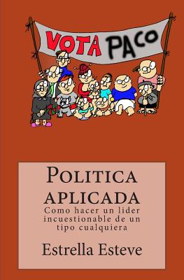 Politica Aplicada: Como Hacer Un Lider Incuestionable de Un Tipo Cualquiera - Esteve, Mrs Estrella