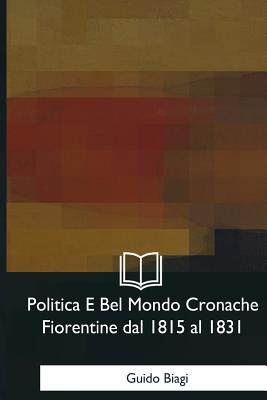 Politica E Bel Mondo Cronache Fiorentine Dal 1815 Al 1831 - Biagi, Guido