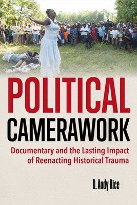 Political Camerawork: Documentary and the Lasting Impact of Reenacting Historical Trauma - Rice, David A