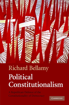 Political Constitutionalism: A Republican Defence of the Constitutionality of Democracy - Bellamy, Richard
