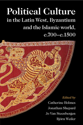 Political Culture in the Latin West, Byzantium and the Islamic World, C.700-C.1500: A Framework for Comparing Three Spheres - Holmes, Catherine (Editor), and Shepard, Jonathan (Editor), and Van Steenbergen, Jo (Editor)