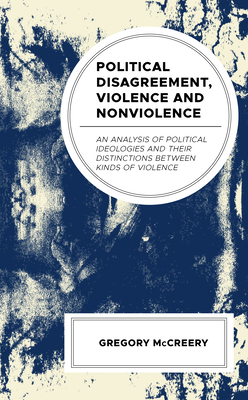 Political Disagreement, Violence and Nonviolence: An Analysis of Political Ideologies and Their Distinctions Between Kinds of Violence - McCreery, Greg