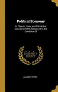 Political Economy: Its Objects, Uses, and Principles: Considered With Reference to the Condition Of