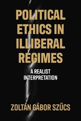 Political Ethics in Illiberal Regimes: A Realist Interpretation - Szucs, Zoltn Gbor