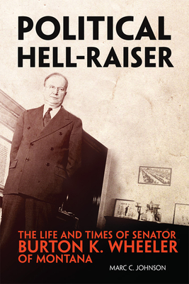 Political Hell-Raiser: The Life and Times of Senator Burton K. Wheeler of Montana - Rattenbury, Richard C., and Mahan, Larry (Foreword by), and Muno, Ed (Photographer)