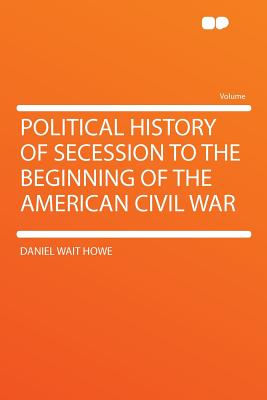 Political History of Secession to the Beginning of the American Civil War - Howe, Daniel Wait