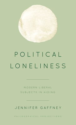 Political Loneliness: Modern Liberal Subjects in Hiding - Gaffney, Jennifer