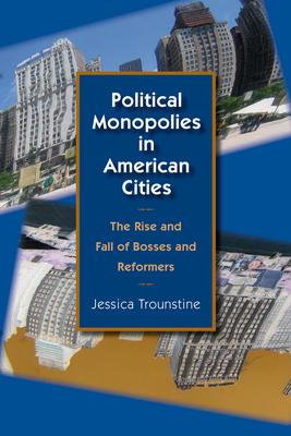 Political Monopolies in American Cities: The Rise and Fall of Bosses and Reformers - Trounstine, Jessica