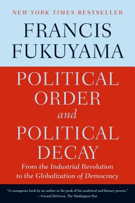 Political Order and Political Decay: From the Industrial Revolution to the Globalization of Democracy - Fukuyama, Francis
