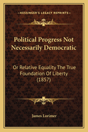 Political Progress Not Necessarily Democratic: Or Relative Equality the True Foundation of Liberty