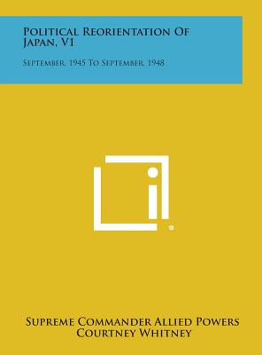 Political Reorientation of Japan, V1: September, 1945 to September, 1948 - Supreme Commander Allied Powers, and Whitney, Courtney (Foreword by), and Kades, Charles L (Introduction by)