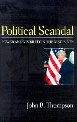 Political Scandal: Power and Visibility in the Media Age - Thompson, John B