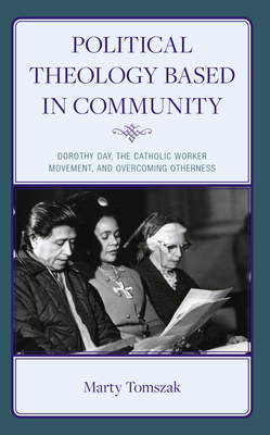 Political Theology Based in Community: Dorothy Day, the Catholic Worker Movement, and Overcoming Otherness - Tomszak, Marty