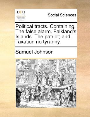 Political Tracts. Containing, the False Alarm. Falkland's Islands. the Patriot; And, Taxation No Tyranny. - Johnson, Samuel